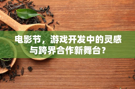 电影节，游戏开发中的灵感与跨界合作新舞台？