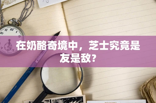 在奶酪奇境中，芝士究竟是友是敌？