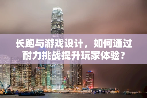 长跑与游戏设计，如何通过耐力挑战提升玩家体验？