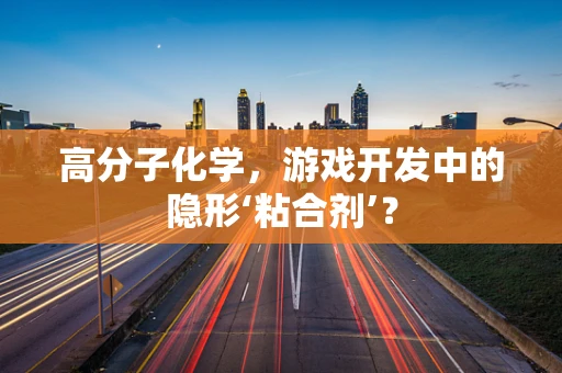 高分子化学，游戏开发中的隐形‘粘合剂’？