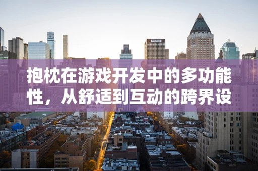 抱枕在游戏开发中的多功能性，从舒适到互动的跨界设计