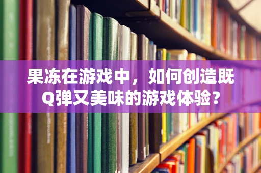 果冻在游戏中，如何创造既Q弹又美味的游戏体验？