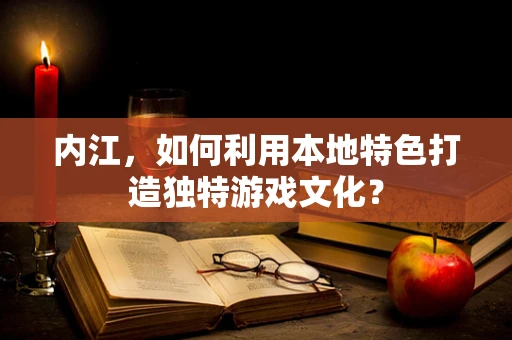 内江，如何利用本地特色打造独特游戏文化？