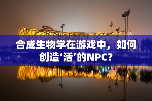 合成生物学在游戏中，如何创造‘活’的NPC？