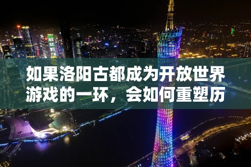 如果洛阳古都成为开放世界游戏的一环，会如何重塑历史体验？