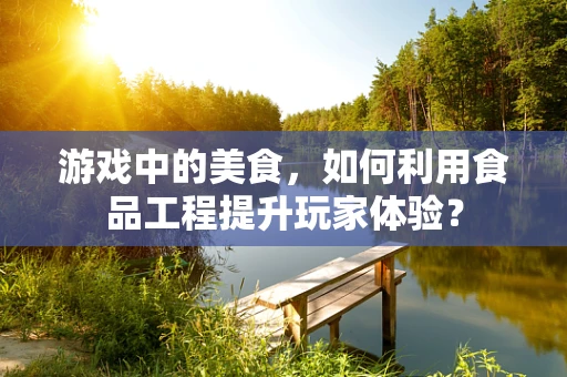 游戏中的美食，如何利用食品工程提升玩家体验？