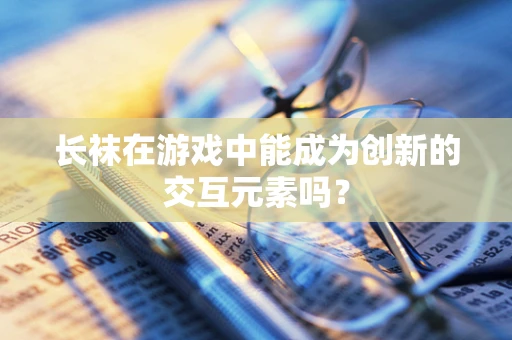 长袜在游戏中能成为创新的交互元素吗？