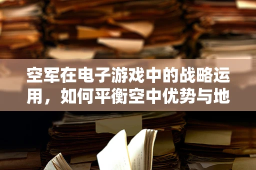 空军在电子游戏中的战略运用，如何平衡空中优势与地面战术？