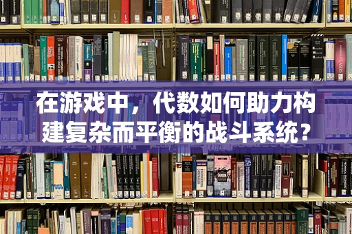 在游戏中，代数如何助力构建复杂而平衡的战斗系统？