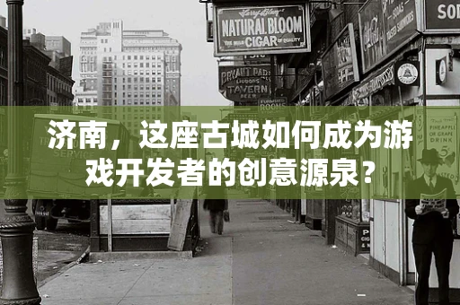 济南，这座古城如何成为游戏开发者的创意源泉？