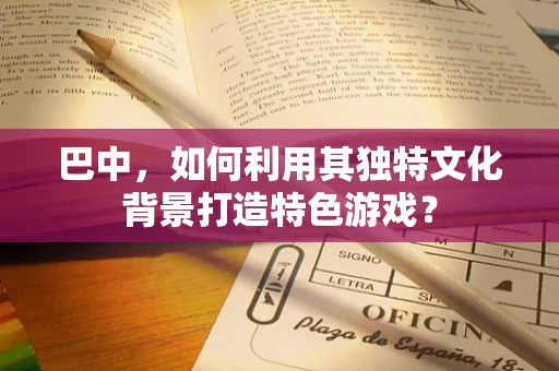 巴中，如何利用其独特文化背景打造特色游戏？