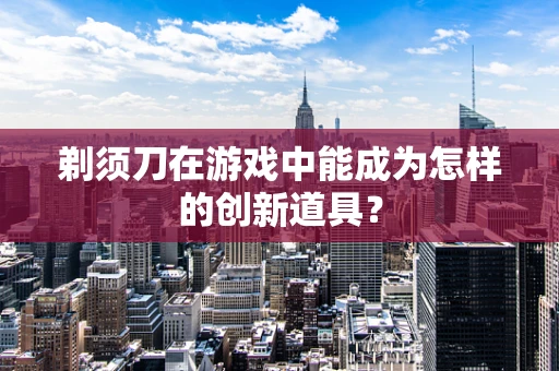 剃须刀在游戏中能成为怎样的创新道具？