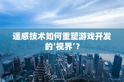 遥感技术如何重塑游戏开发的‘视界’？