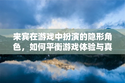 来宾在游戏中扮演的隐形角色，如何平衡游戏体验与真实社交？