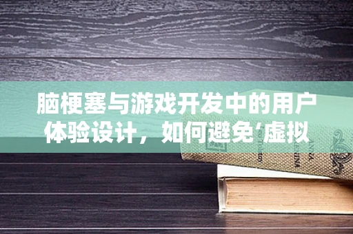 脑梗塞与游戏开发中的用户体验设计，如何避免‘虚拟世界’中的‘脑梗’？