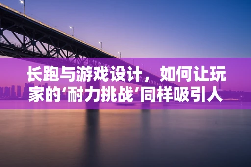 长跑与游戏设计，如何让玩家的‘耐力挑战’同样吸引人？