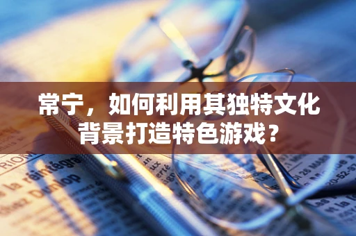 常宁，如何利用其独特文化背景打造特色游戏？