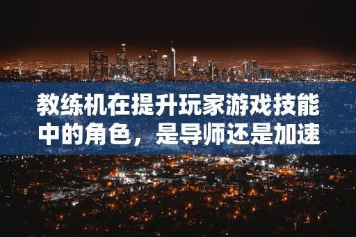 教练机在提升玩家游戏技能中的角色，是导师还是加速器？