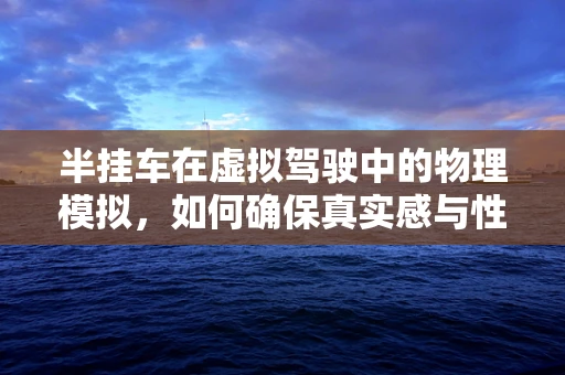 半挂车在虚拟驾驶中的物理模拟，如何确保真实感与性能的平衡？