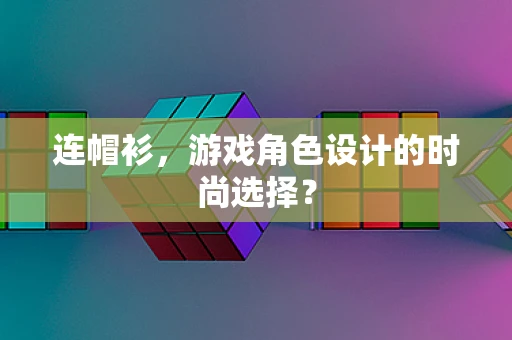 连帽衫，游戏角色设计的时尚选择？