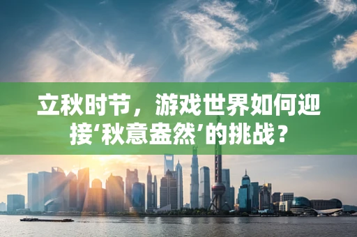 立秋时节，游戏世界如何迎接‘秋意盎然’的挑战？