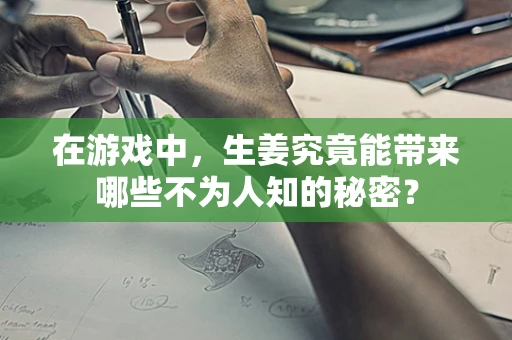 在游戏中，生姜究竟能带来哪些不为人知的秘密？