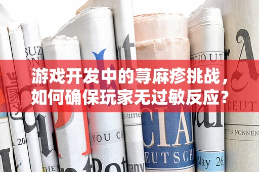 游戏开发中的荨麻疹挑战，如何确保玩家无过敏反应？