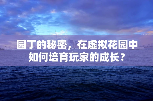 园丁的秘密，在虚拟花园中如何培育玩家的成长？