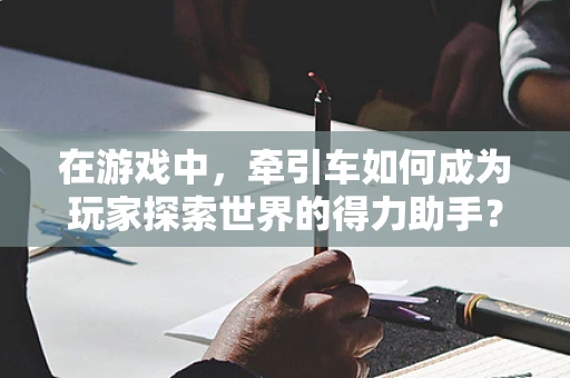 在游戏中，牵引车如何成为玩家探索世界的得力助手？