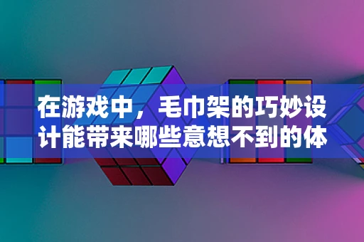 在游戏中，毛巾架的巧妙设计能带来哪些意想不到的体验？