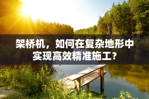 架桥机，如何在复杂地形中实现高效精准施工？