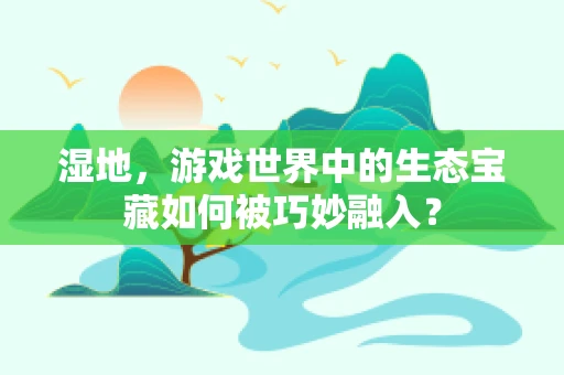 湿地，游戏世界中的生态宝藏如何被巧妙融入？