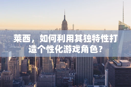 莱西，如何利用其独特性打造个性化游戏角色？