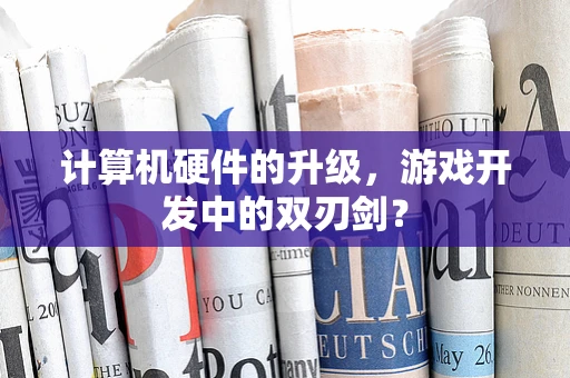 计算机硬件的升级，游戏开发中的双刃剑？