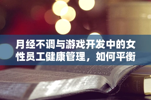 月经不调与游戏开发中的女性员工健康管理，如何平衡工作与生理周期？