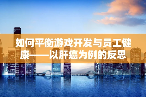 如何平衡游戏开发与员工健康——以肝癌为例的反思