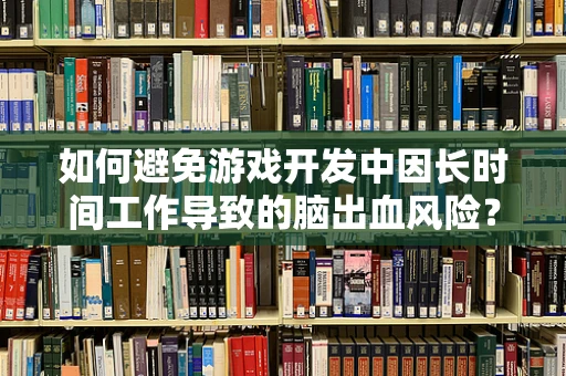 如何避免游戏开发中因长时间工作导致的脑出血风险？