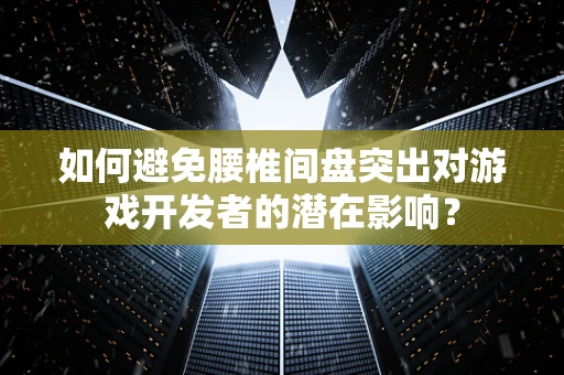 如何避免腰椎间盘突出对游戏开发者的潜在影响？