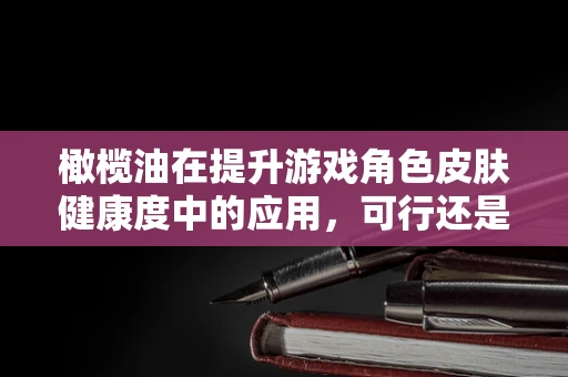 橄榄油在提升游戏角色皮肤健康度中的应用，可行还是幻想？