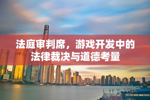 法庭审判席，游戏开发中的法律裁决与道德考量