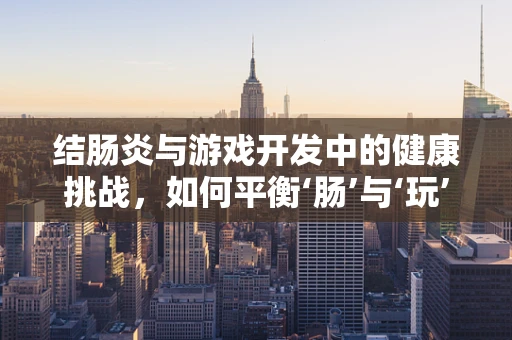 结肠炎与游戏开发中的健康挑战，如何平衡‘肠’与‘玩’？