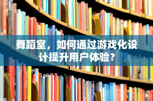 舞蹈室，如何通过游戏化设计提升用户体验？