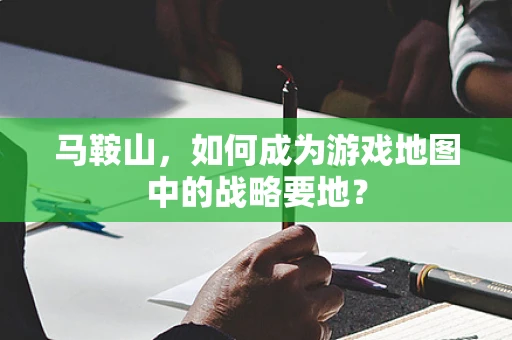 马鞍山，如何成为游戏地图中的战略要地？