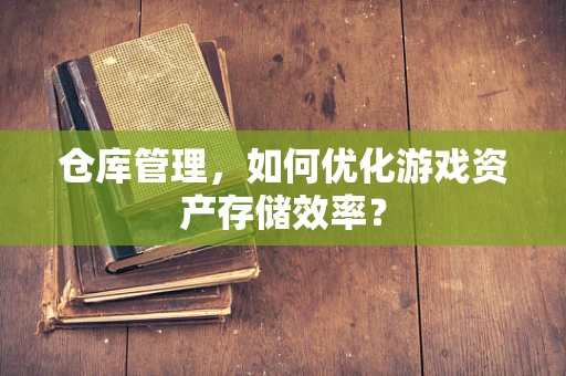 仓库管理，如何优化游戏资产存储效率？