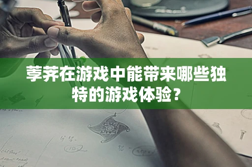 荸荠在游戏中能带来哪些独特的游戏体验？