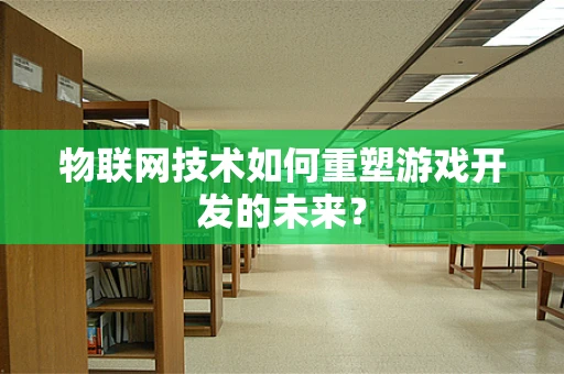 物联网技术如何重塑游戏开发的未来？