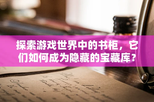 探索游戏世界中的书柜，它们如何成为隐藏的宝藏库？