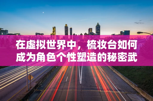 在虚拟世界中，梳妆台如何成为角色个性塑造的秘密武器？