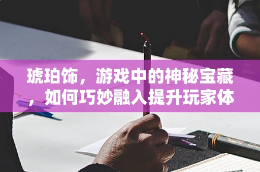 琥珀饰，游戏中的神秘宝藏，如何巧妙融入提升玩家体验？