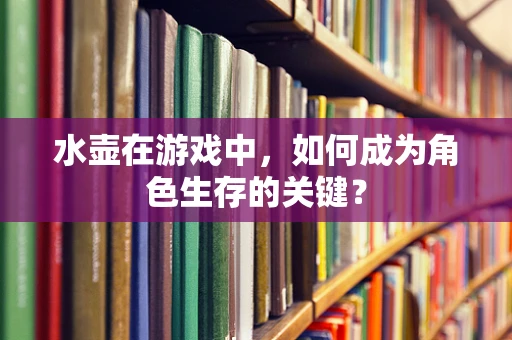 水壶在游戏中，如何成为角色生存的关键？